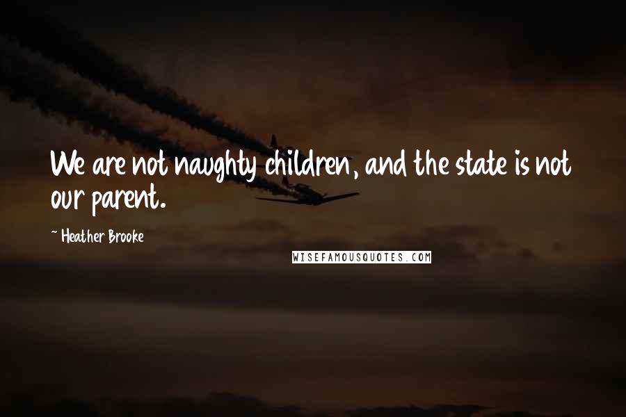 Heather Brooke Quotes: We are not naughty children, and the state is not our parent.