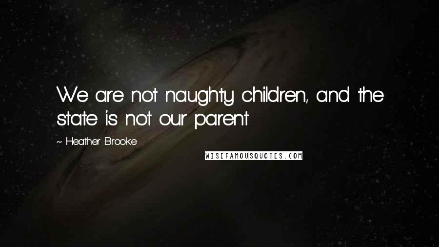 Heather Brooke Quotes: We are not naughty children, and the state is not our parent.