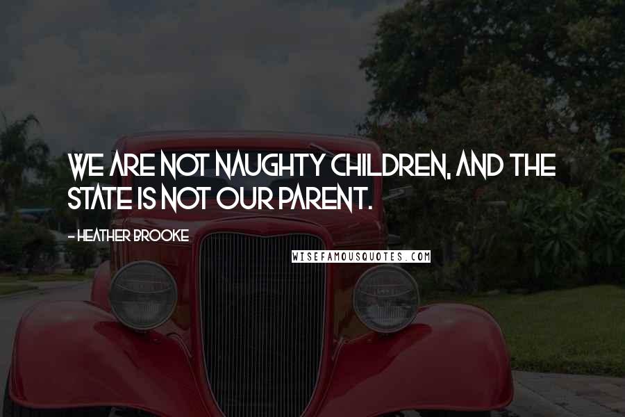 Heather Brooke Quotes: We are not naughty children, and the state is not our parent.