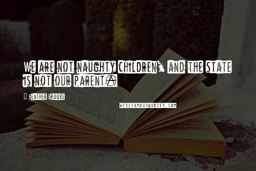 Heather Brooke Quotes: We are not naughty children, and the state is not our parent.
