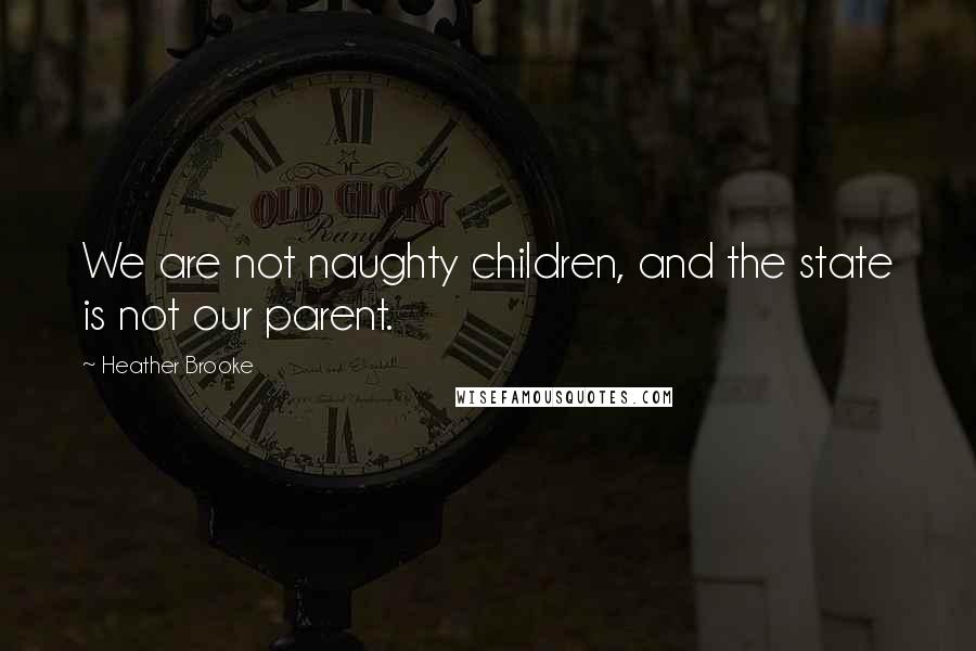 Heather Brooke Quotes: We are not naughty children, and the state is not our parent.