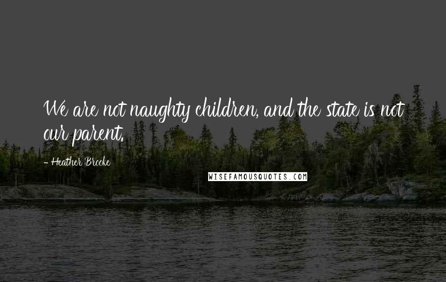 Heather Brooke Quotes: We are not naughty children, and the state is not our parent.