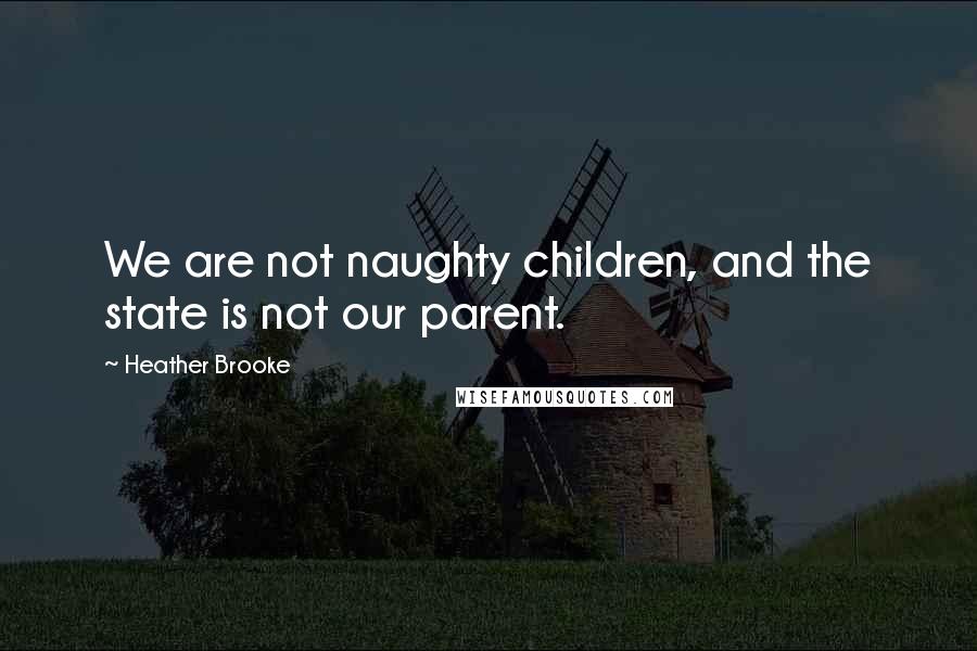 Heather Brooke Quotes: We are not naughty children, and the state is not our parent.