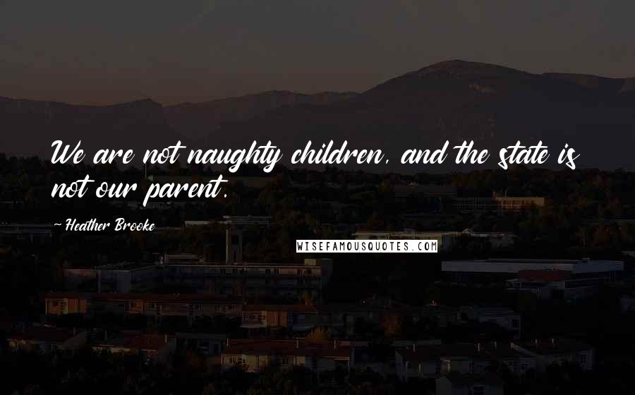 Heather Brooke Quotes: We are not naughty children, and the state is not our parent.