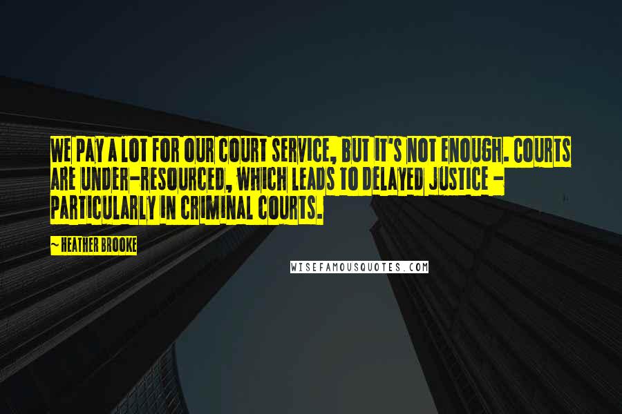 Heather Brooke Quotes: We pay a lot for our court service, but it's not enough. Courts are under-resourced, which leads to delayed justice - particularly in criminal courts.