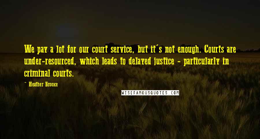 Heather Brooke Quotes: We pay a lot for our court service, but it's not enough. Courts are under-resourced, which leads to delayed justice - particularly in criminal courts.
