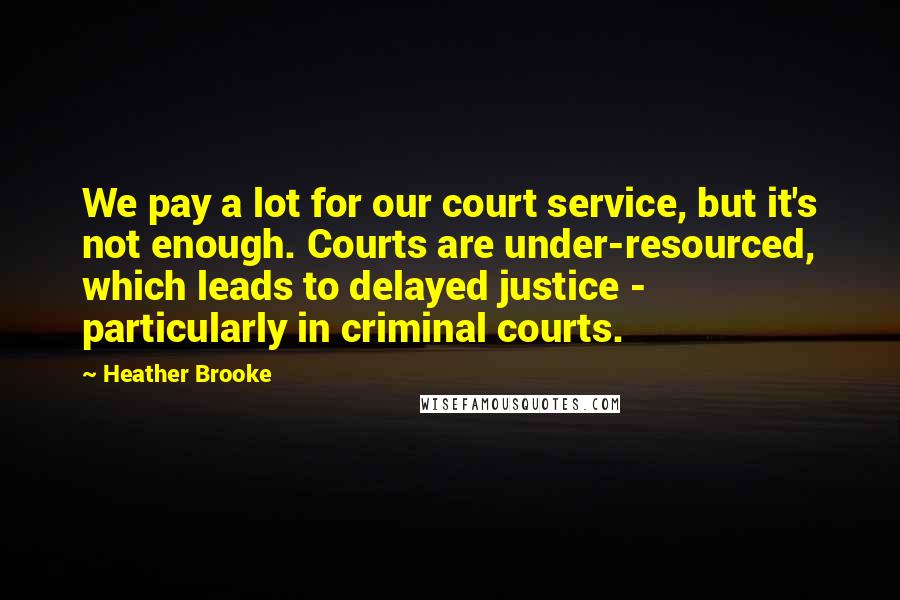 Heather Brooke Quotes: We pay a lot for our court service, but it's not enough. Courts are under-resourced, which leads to delayed justice - particularly in criminal courts.