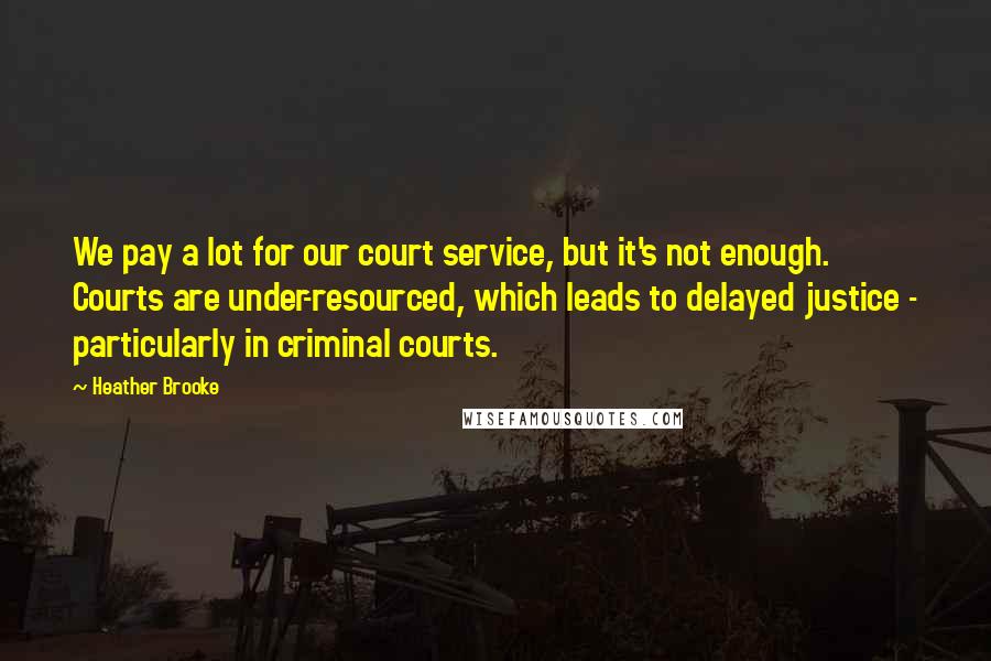 Heather Brooke Quotes: We pay a lot for our court service, but it's not enough. Courts are under-resourced, which leads to delayed justice - particularly in criminal courts.