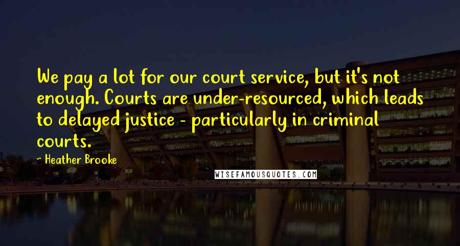 Heather Brooke Quotes: We pay a lot for our court service, but it's not enough. Courts are under-resourced, which leads to delayed justice - particularly in criminal courts.