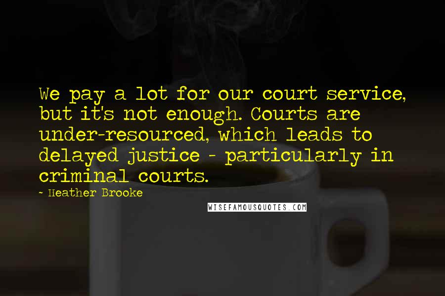 Heather Brooke Quotes: We pay a lot for our court service, but it's not enough. Courts are under-resourced, which leads to delayed justice - particularly in criminal courts.