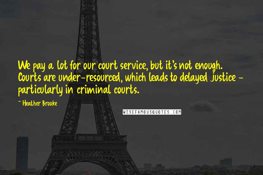 Heather Brooke Quotes: We pay a lot for our court service, but it's not enough. Courts are under-resourced, which leads to delayed justice - particularly in criminal courts.