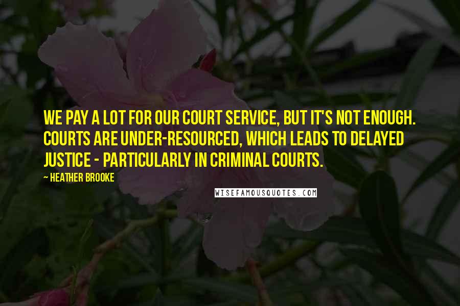Heather Brooke Quotes: We pay a lot for our court service, but it's not enough. Courts are under-resourced, which leads to delayed justice - particularly in criminal courts.