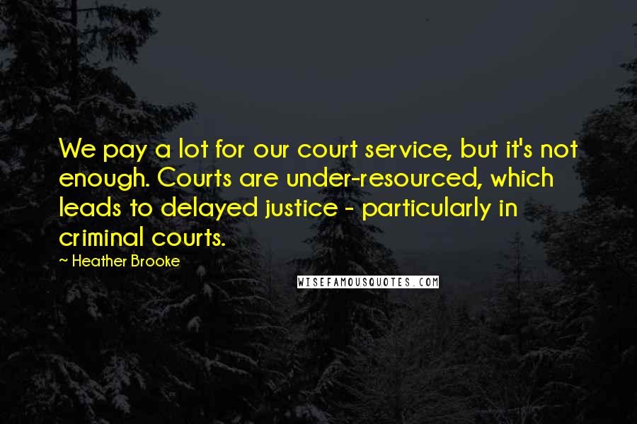 Heather Brooke Quotes: We pay a lot for our court service, but it's not enough. Courts are under-resourced, which leads to delayed justice - particularly in criminal courts.