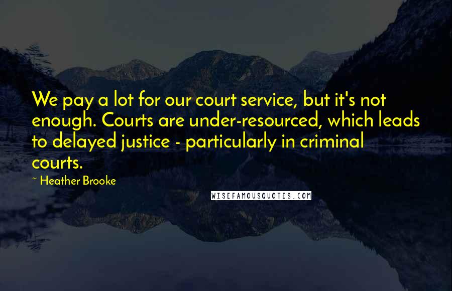 Heather Brooke Quotes: We pay a lot for our court service, but it's not enough. Courts are under-resourced, which leads to delayed justice - particularly in criminal courts.