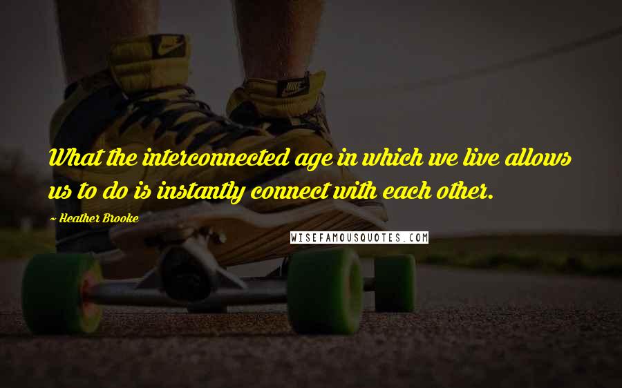 Heather Brooke Quotes: What the interconnected age in which we live allows us to do is instantly connect with each other.