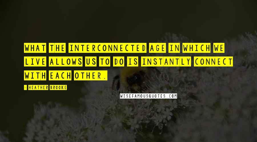 Heather Brooke Quotes: What the interconnected age in which we live allows us to do is instantly connect with each other.