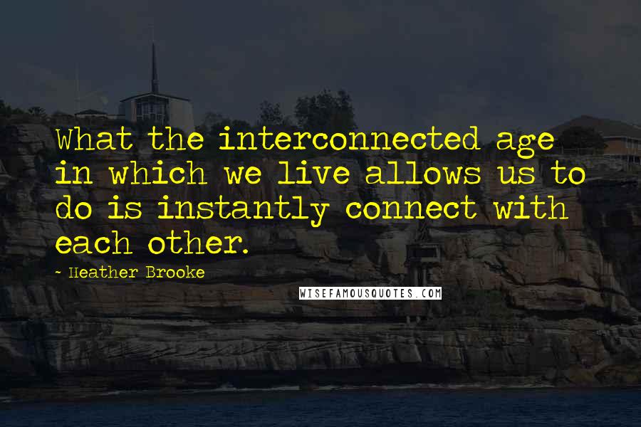 Heather Brooke Quotes: What the interconnected age in which we live allows us to do is instantly connect with each other.