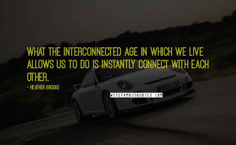 Heather Brooke Quotes: What the interconnected age in which we live allows us to do is instantly connect with each other.