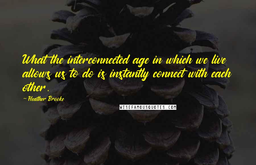 Heather Brooke Quotes: What the interconnected age in which we live allows us to do is instantly connect with each other.