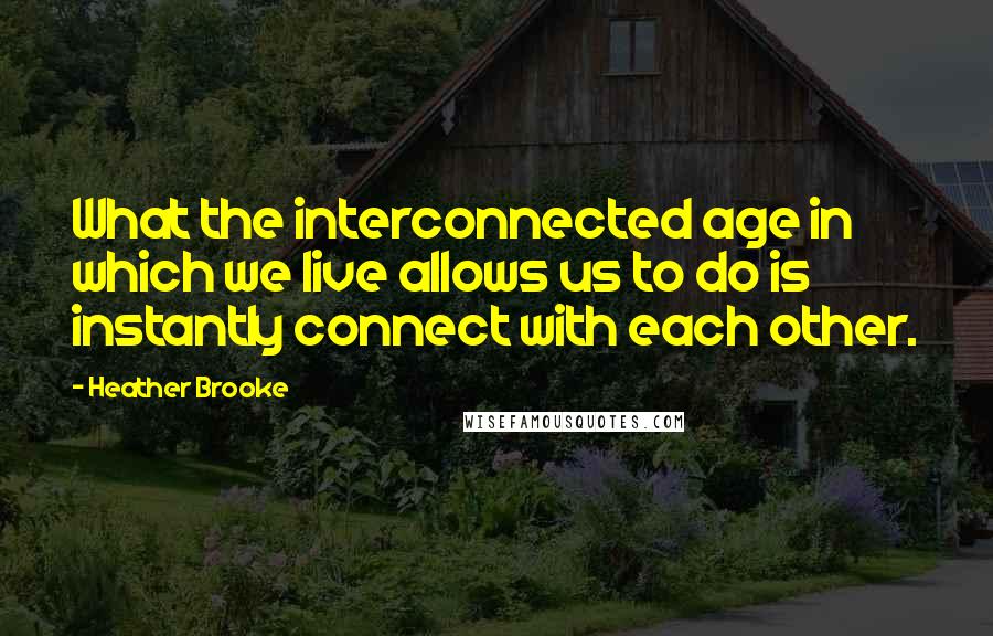 Heather Brooke Quotes: What the interconnected age in which we live allows us to do is instantly connect with each other.