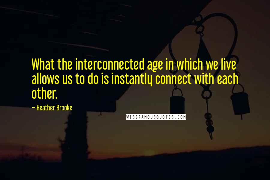 Heather Brooke Quotes: What the interconnected age in which we live allows us to do is instantly connect with each other.