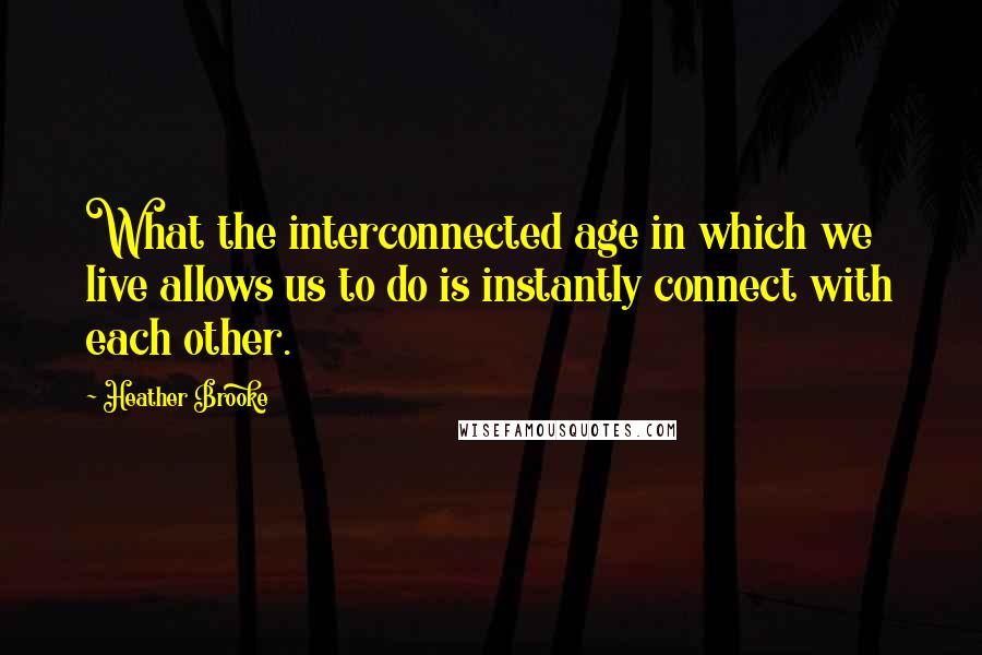 Heather Brooke Quotes: What the interconnected age in which we live allows us to do is instantly connect with each other.