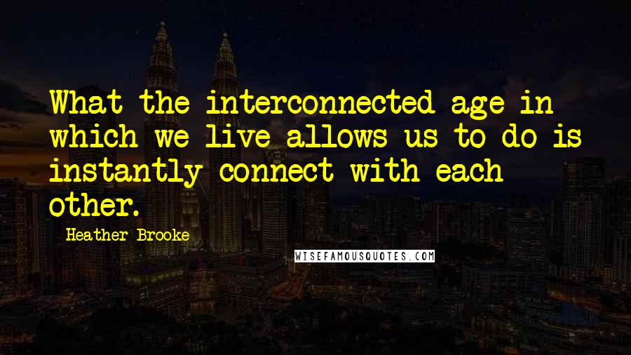 Heather Brooke Quotes: What the interconnected age in which we live allows us to do is instantly connect with each other.