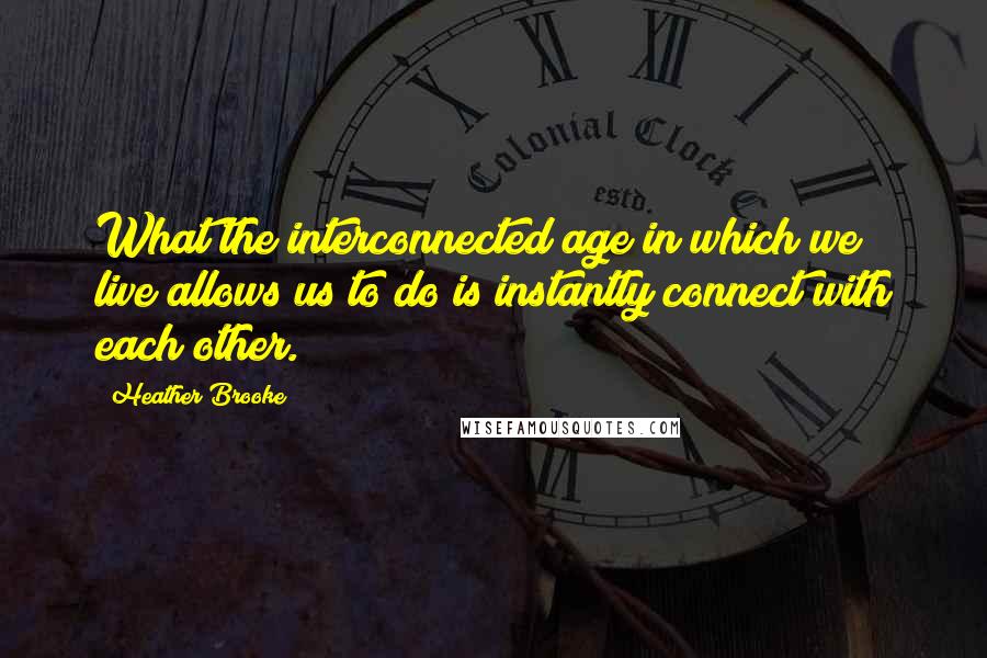 Heather Brooke Quotes: What the interconnected age in which we live allows us to do is instantly connect with each other.