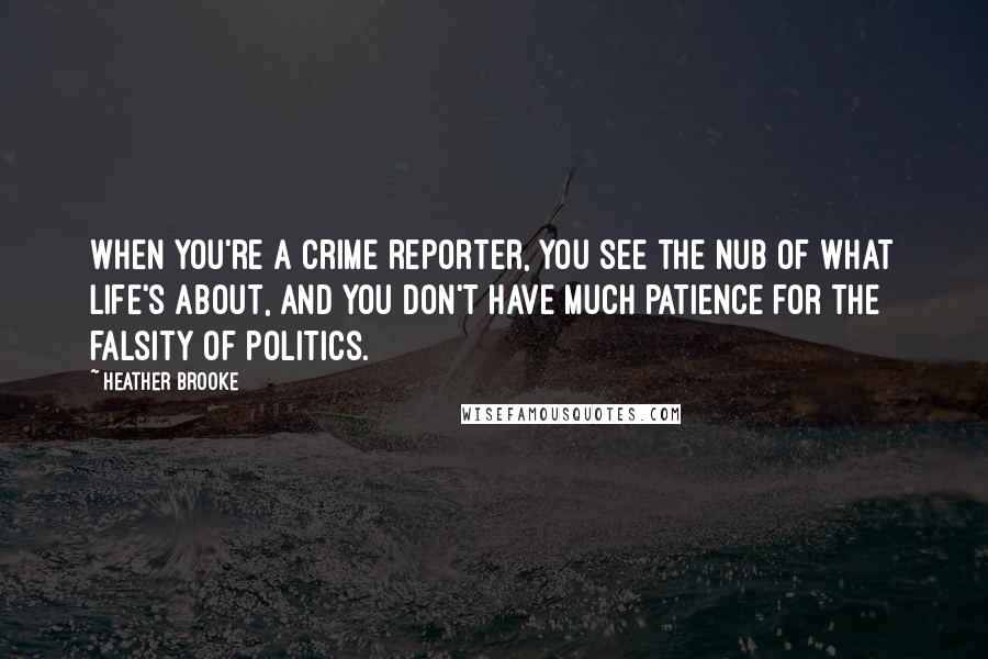 Heather Brooke Quotes: When you're a crime reporter, you see the nub of what life's about, and you don't have much patience for the falsity of politics.