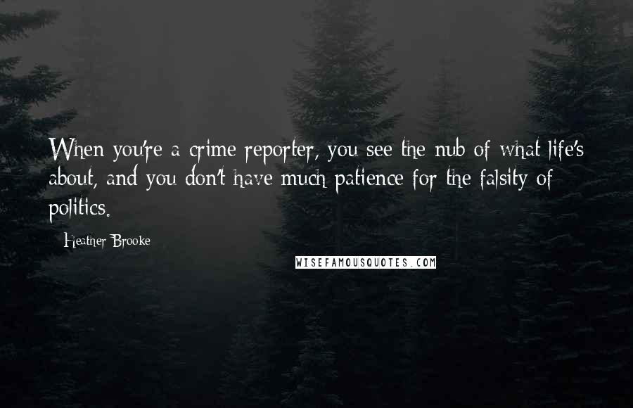 Heather Brooke Quotes: When you're a crime reporter, you see the nub of what life's about, and you don't have much patience for the falsity of politics.