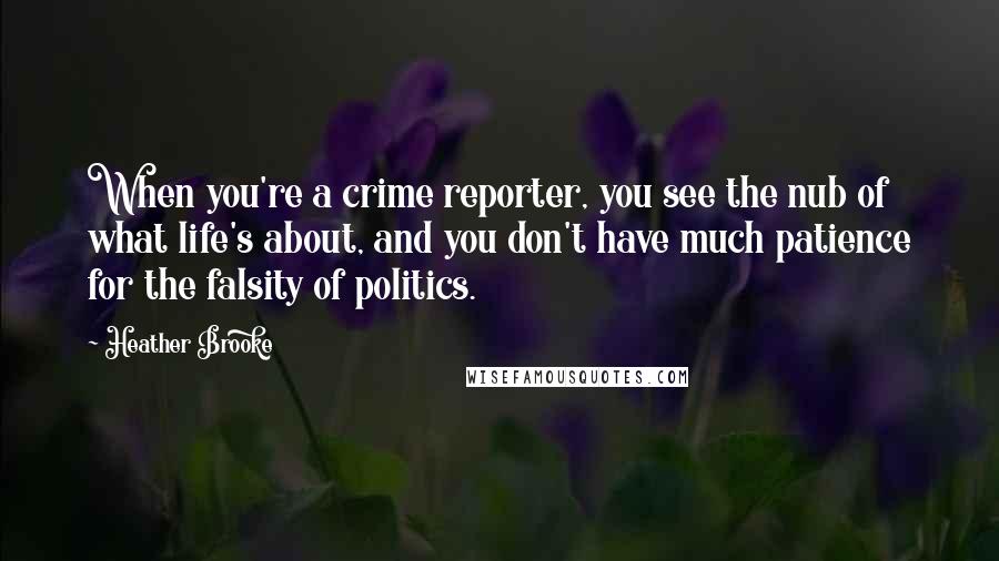 Heather Brooke Quotes: When you're a crime reporter, you see the nub of what life's about, and you don't have much patience for the falsity of politics.