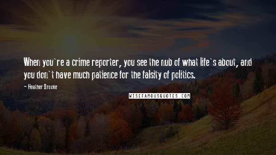 Heather Brooke Quotes: When you're a crime reporter, you see the nub of what life's about, and you don't have much patience for the falsity of politics.