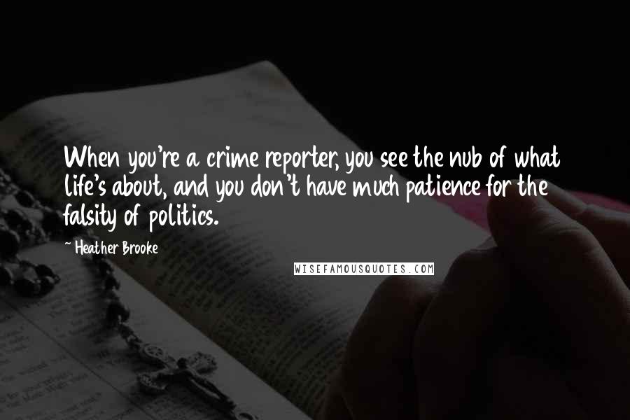 Heather Brooke Quotes: When you're a crime reporter, you see the nub of what life's about, and you don't have much patience for the falsity of politics.