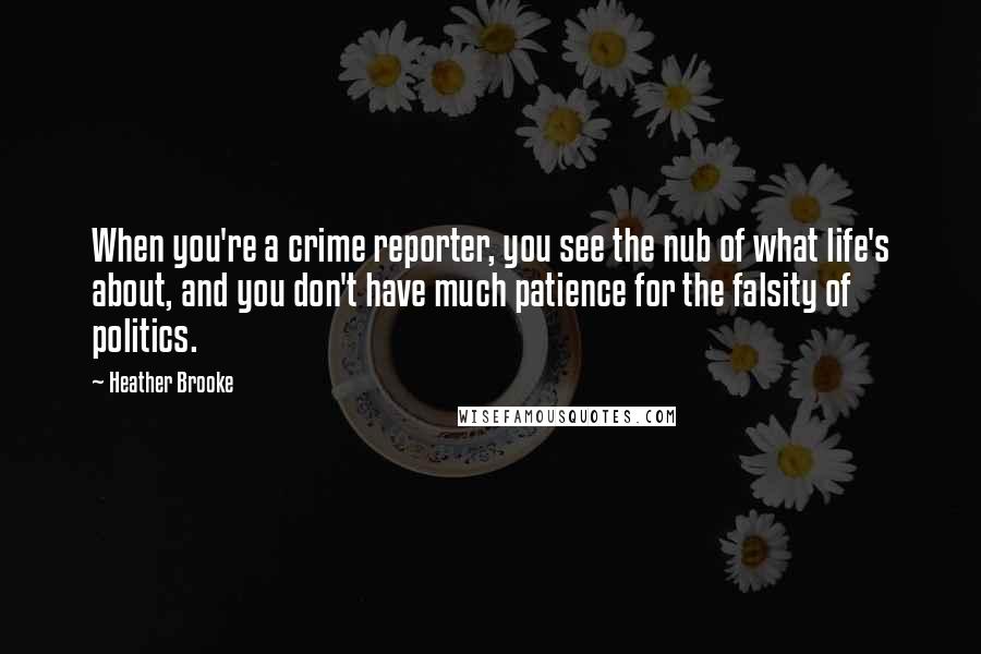 Heather Brooke Quotes: When you're a crime reporter, you see the nub of what life's about, and you don't have much patience for the falsity of politics.