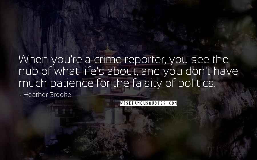 Heather Brooke Quotes: When you're a crime reporter, you see the nub of what life's about, and you don't have much patience for the falsity of politics.
