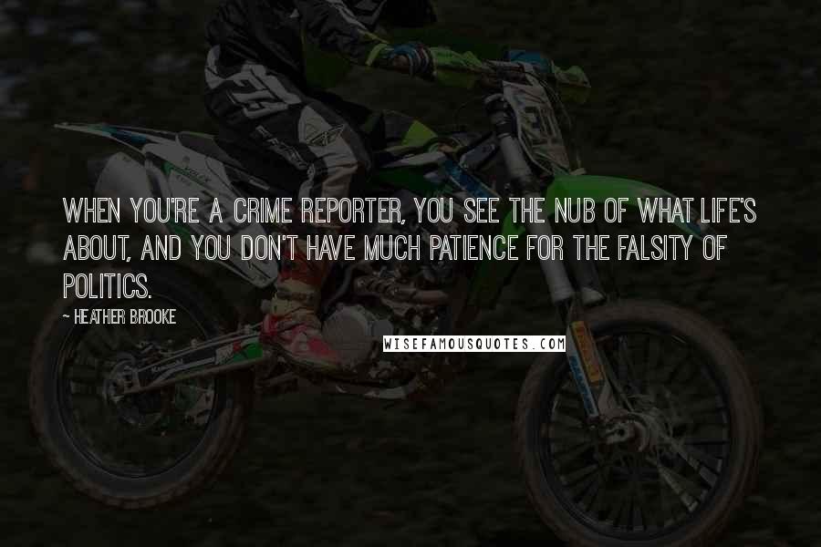 Heather Brooke Quotes: When you're a crime reporter, you see the nub of what life's about, and you don't have much patience for the falsity of politics.