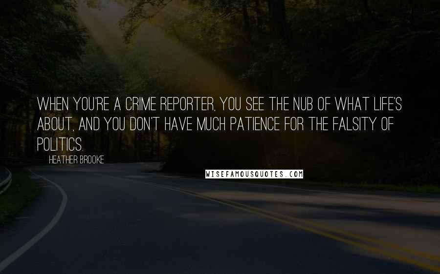 Heather Brooke Quotes: When you're a crime reporter, you see the nub of what life's about, and you don't have much patience for the falsity of politics.