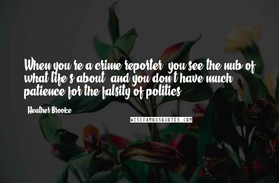 Heather Brooke Quotes: When you're a crime reporter, you see the nub of what life's about, and you don't have much patience for the falsity of politics.