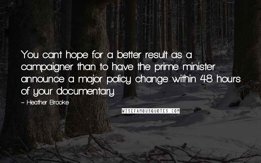 Heather Brooke Quotes: You can't hope for a better result as a campaigner than to have the prime minister announce a major policy change within 48 hours of your documentary.