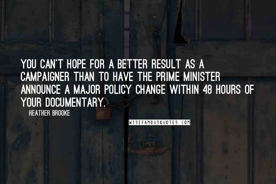 Heather Brooke Quotes: You can't hope for a better result as a campaigner than to have the prime minister announce a major policy change within 48 hours of your documentary.