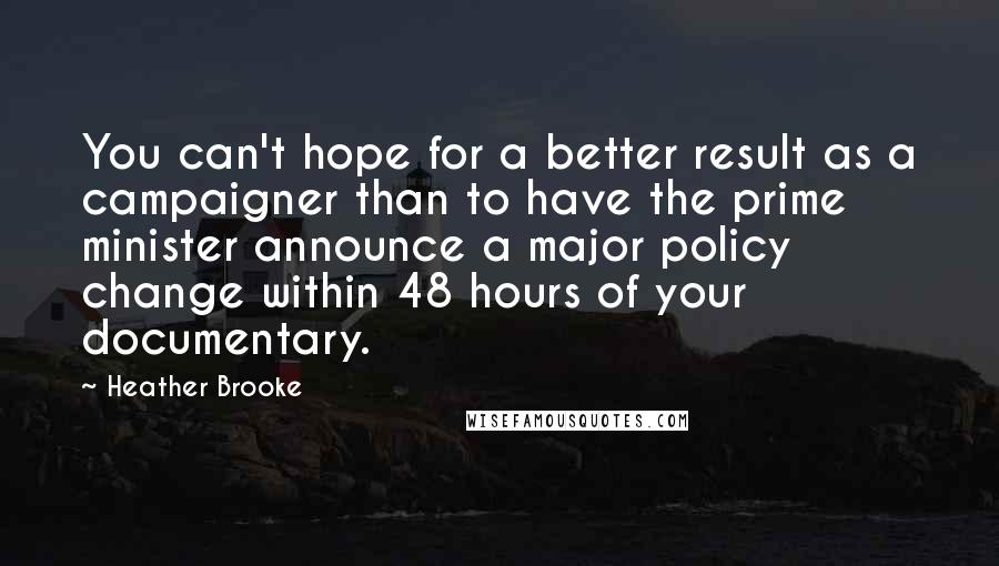 Heather Brooke Quotes: You can't hope for a better result as a campaigner than to have the prime minister announce a major policy change within 48 hours of your documentary.