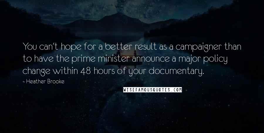 Heather Brooke Quotes: You can't hope for a better result as a campaigner than to have the prime minister announce a major policy change within 48 hours of your documentary.
