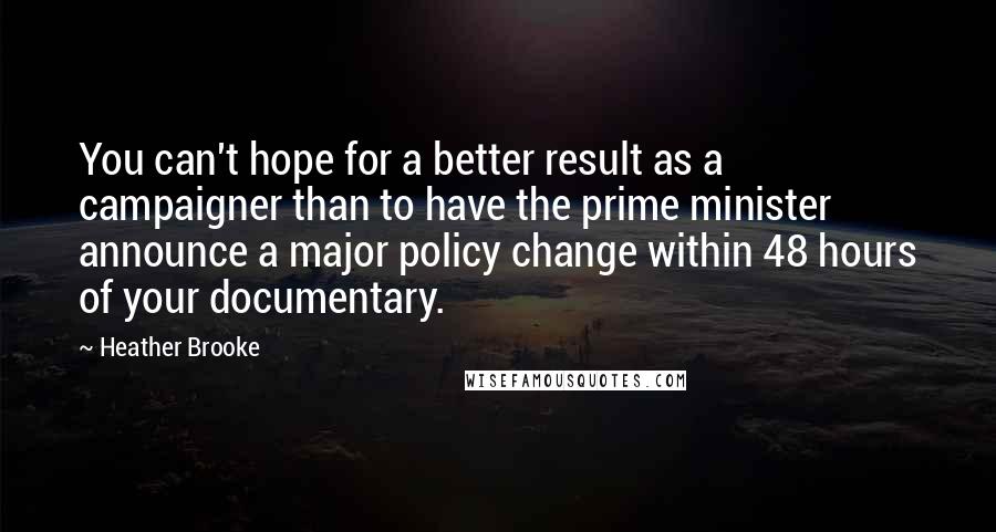 Heather Brooke Quotes: You can't hope for a better result as a campaigner than to have the prime minister announce a major policy change within 48 hours of your documentary.