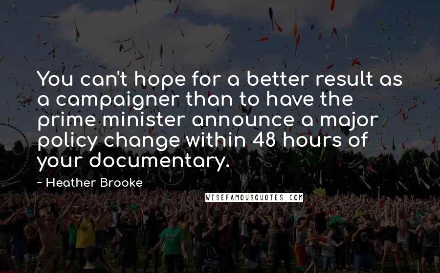 Heather Brooke Quotes: You can't hope for a better result as a campaigner than to have the prime minister announce a major policy change within 48 hours of your documentary.
