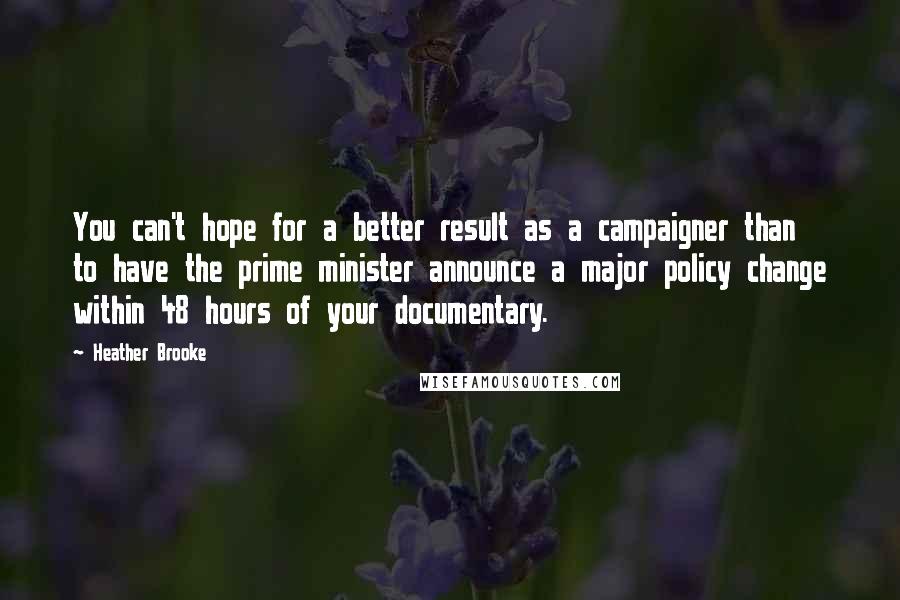 Heather Brooke Quotes: You can't hope for a better result as a campaigner than to have the prime minister announce a major policy change within 48 hours of your documentary.