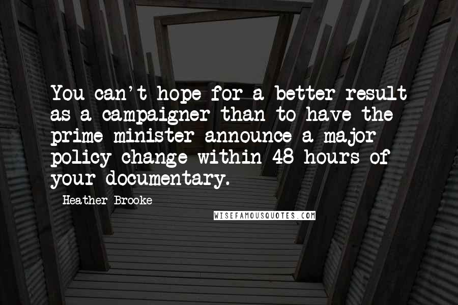 Heather Brooke Quotes: You can't hope for a better result as a campaigner than to have the prime minister announce a major policy change within 48 hours of your documentary.