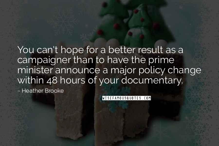 Heather Brooke Quotes: You can't hope for a better result as a campaigner than to have the prime minister announce a major policy change within 48 hours of your documentary.
