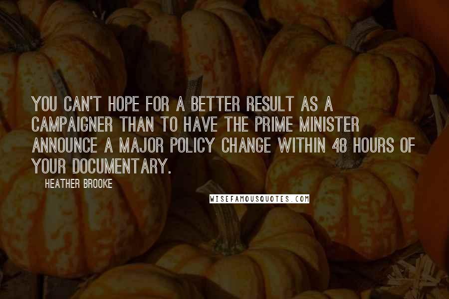 Heather Brooke Quotes: You can't hope for a better result as a campaigner than to have the prime minister announce a major policy change within 48 hours of your documentary.
