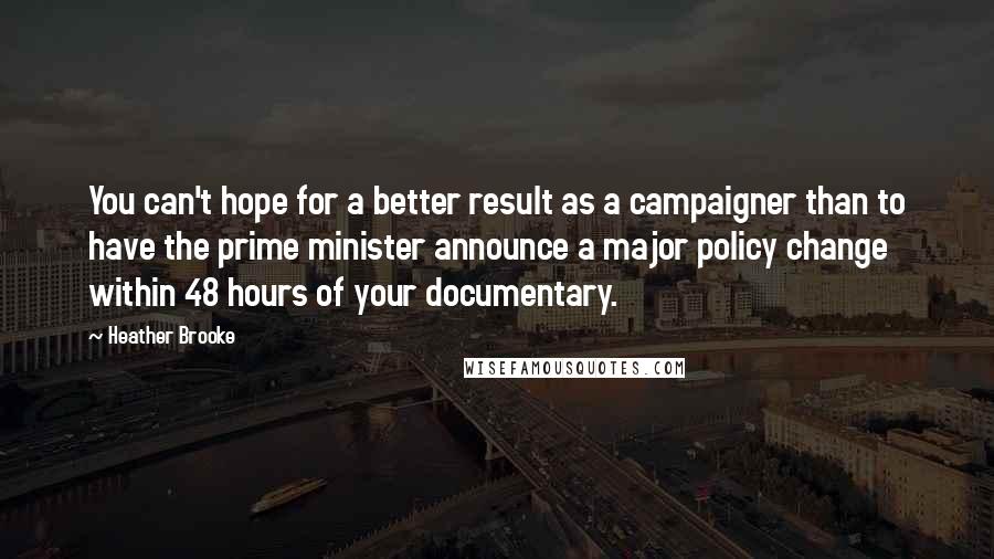 Heather Brooke Quotes: You can't hope for a better result as a campaigner than to have the prime minister announce a major policy change within 48 hours of your documentary.