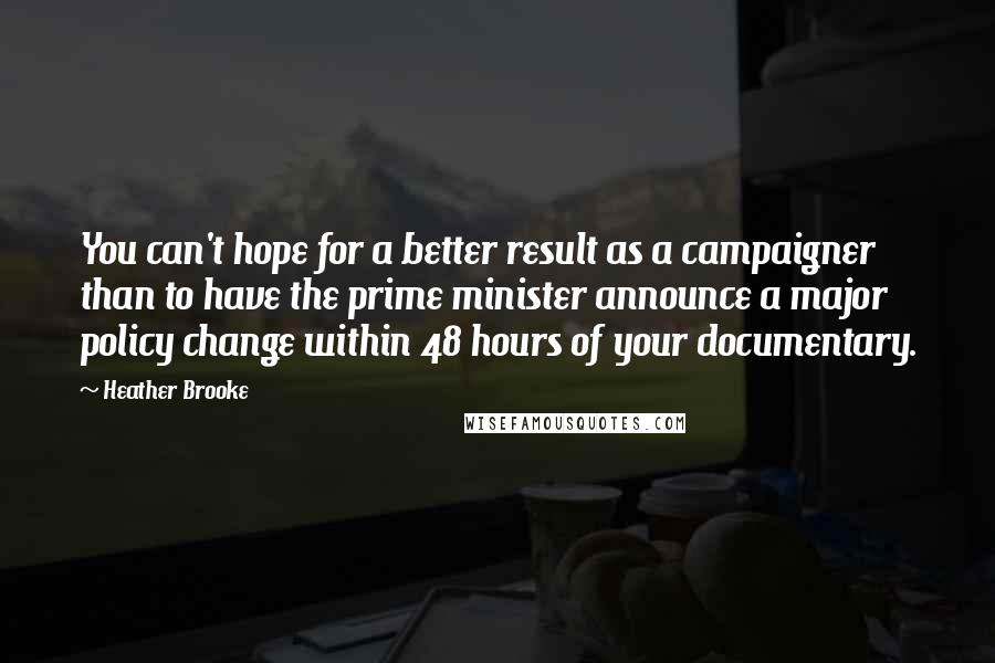 Heather Brooke Quotes: You can't hope for a better result as a campaigner than to have the prime minister announce a major policy change within 48 hours of your documentary.